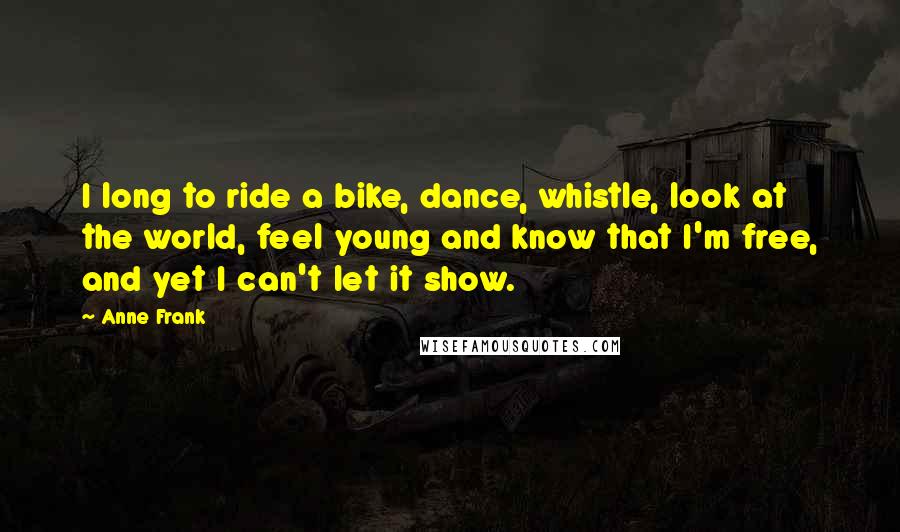 Anne Frank Quotes: I long to ride a bike, dance, whistle, look at the world, feel young and know that I'm free, and yet I can't let it show.