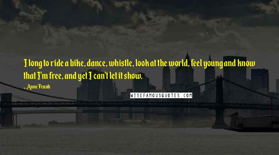 Anne Frank Quotes: I long to ride a bike, dance, whistle, look at the world, feel young and know that I'm free, and yet I can't let it show.