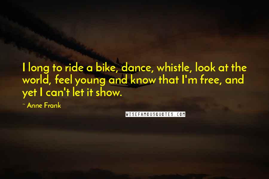 Anne Frank Quotes: I long to ride a bike, dance, whistle, look at the world, feel young and know that I'm free, and yet I can't let it show.