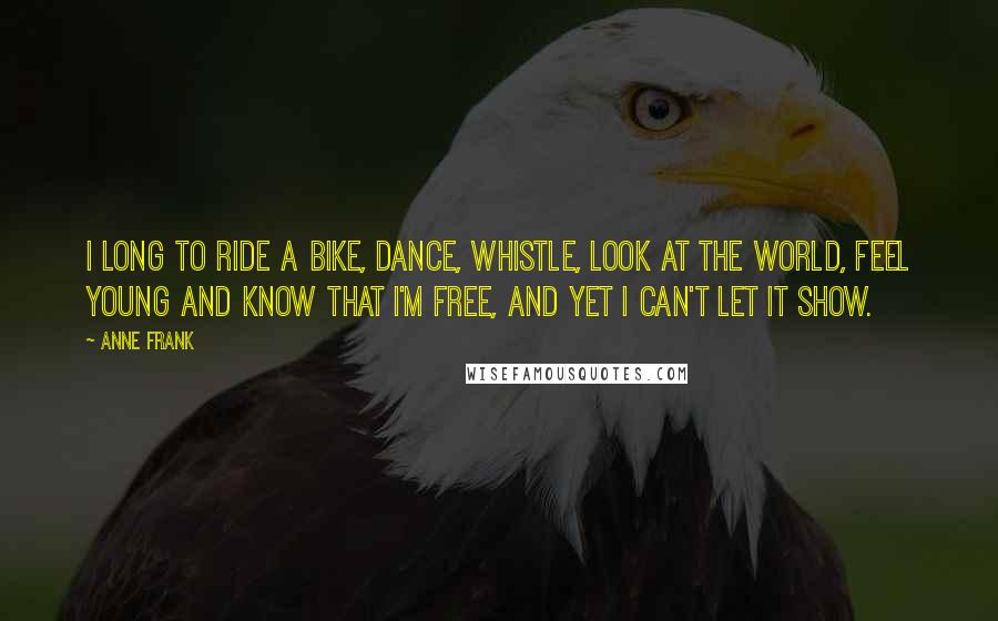 Anne Frank Quotes: I long to ride a bike, dance, whistle, look at the world, feel young and know that I'm free, and yet I can't let it show.