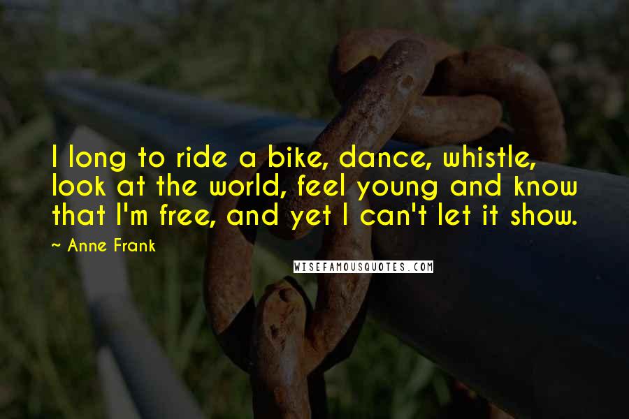 Anne Frank Quotes: I long to ride a bike, dance, whistle, look at the world, feel young and know that I'm free, and yet I can't let it show.