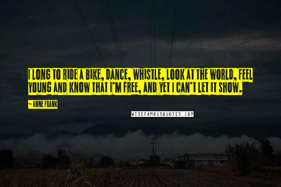 Anne Frank Quotes: I long to ride a bike, dance, whistle, look at the world, feel young and know that I'm free, and yet I can't let it show.