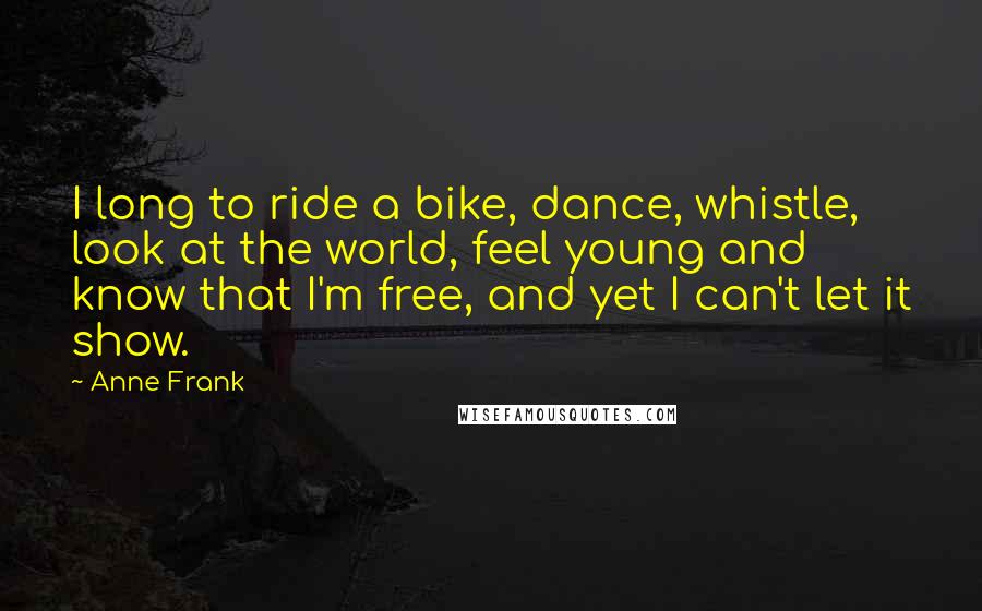 Anne Frank Quotes: I long to ride a bike, dance, whistle, look at the world, feel young and know that I'm free, and yet I can't let it show.