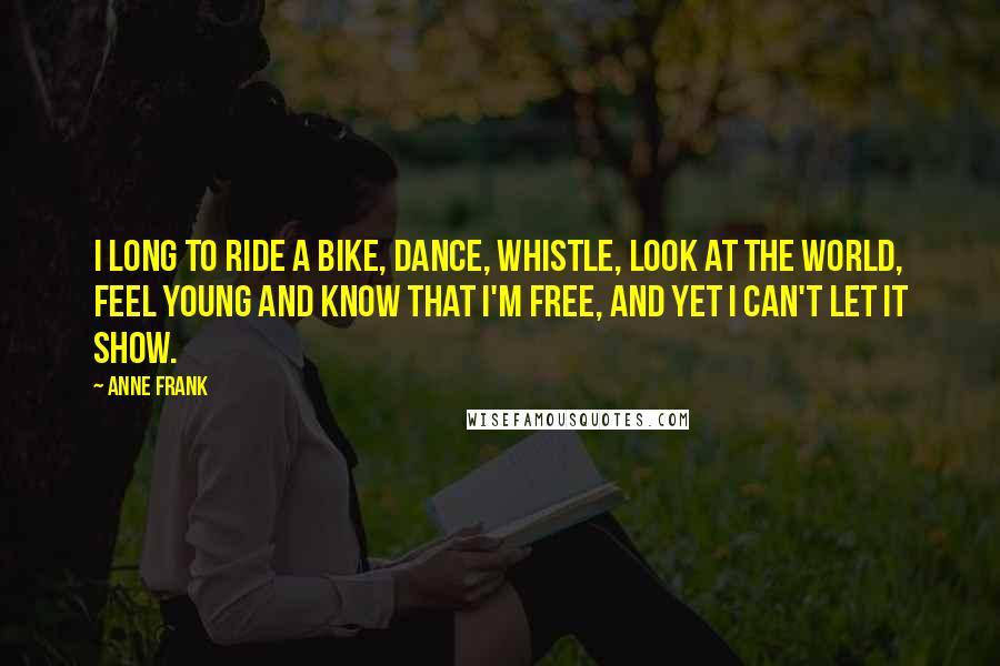 Anne Frank Quotes: I long to ride a bike, dance, whistle, look at the world, feel young and know that I'm free, and yet I can't let it show.