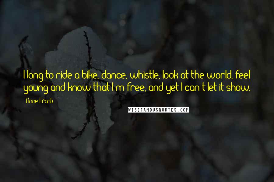 Anne Frank Quotes: I long to ride a bike, dance, whistle, look at the world, feel young and know that I'm free, and yet I can't let it show.