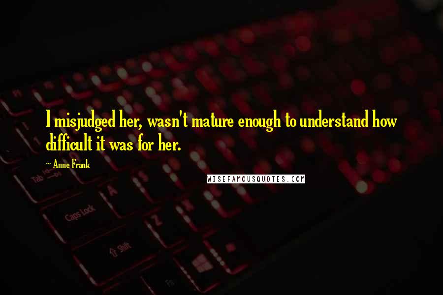 Anne Frank Quotes: I misjudged her, wasn't mature enough to understand how difficult it was for her.