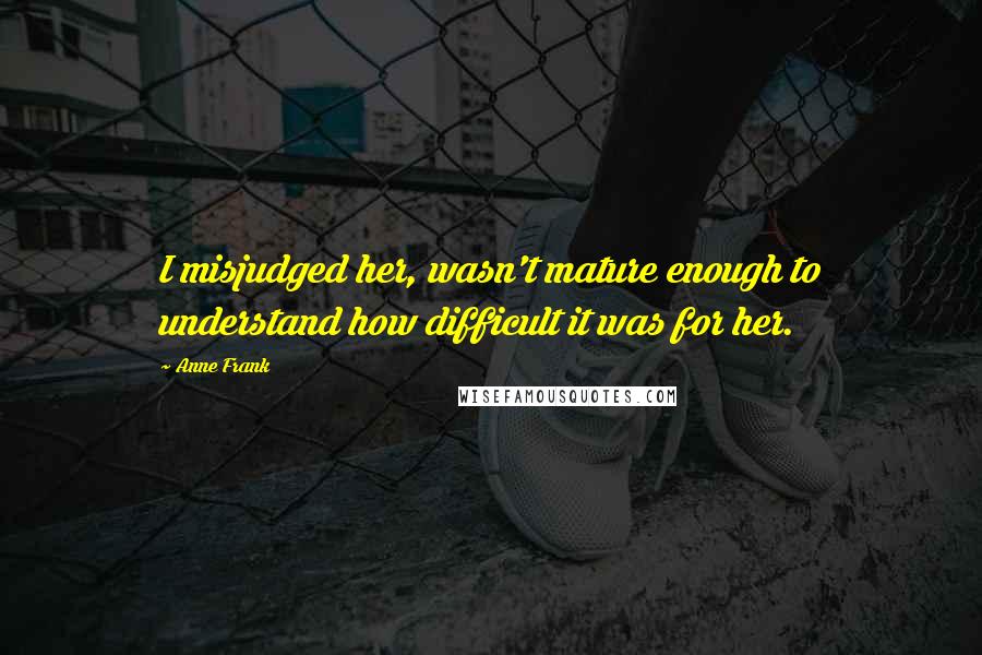 Anne Frank Quotes: I misjudged her, wasn't mature enough to understand how difficult it was for her.