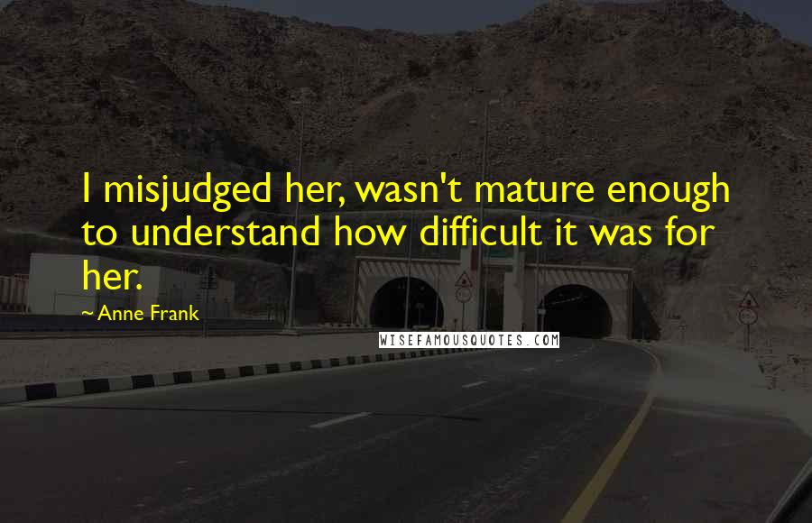 Anne Frank Quotes: I misjudged her, wasn't mature enough to understand how difficult it was for her.