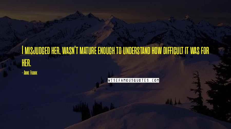 Anne Frank Quotes: I misjudged her, wasn't mature enough to understand how difficult it was for her.