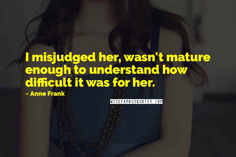 Anne Frank Quotes: I misjudged her, wasn't mature enough to understand how difficult it was for her.