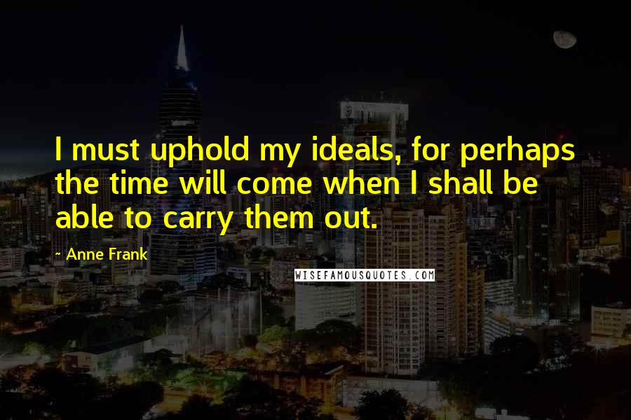 Anne Frank Quotes: I must uphold my ideals, for perhaps the time will come when I shall be able to carry them out.