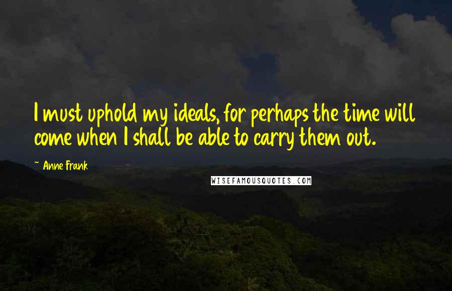 Anne Frank Quotes: I must uphold my ideals, for perhaps the time will come when I shall be able to carry them out.