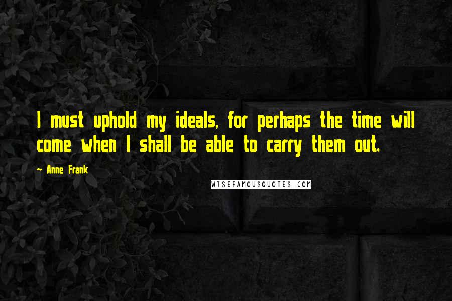 Anne Frank Quotes: I must uphold my ideals, for perhaps the time will come when I shall be able to carry them out.