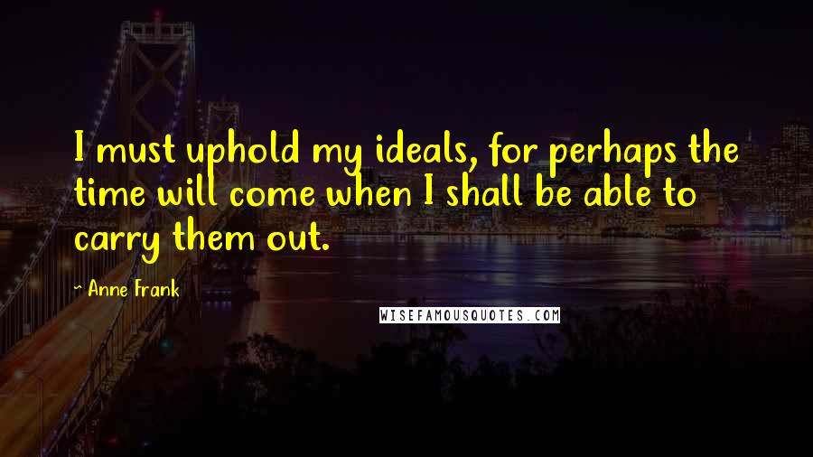 Anne Frank Quotes: I must uphold my ideals, for perhaps the time will come when I shall be able to carry them out.