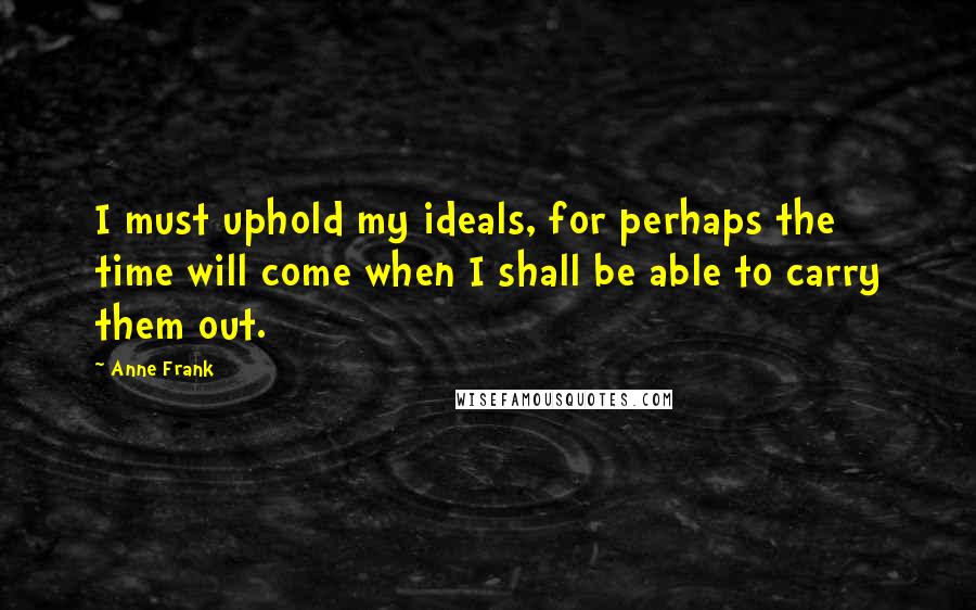 Anne Frank Quotes: I must uphold my ideals, for perhaps the time will come when I shall be able to carry them out.