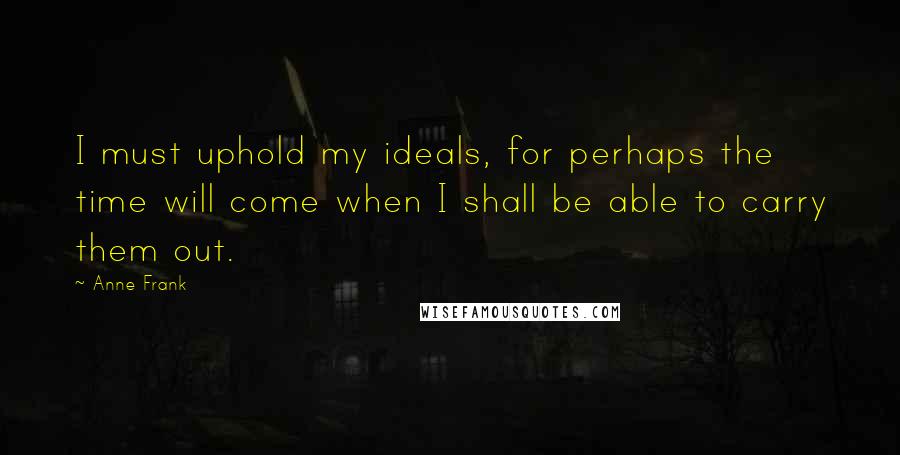 Anne Frank Quotes: I must uphold my ideals, for perhaps the time will come when I shall be able to carry them out.