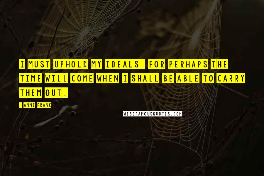 Anne Frank Quotes: I must uphold my ideals, for perhaps the time will come when I shall be able to carry them out.