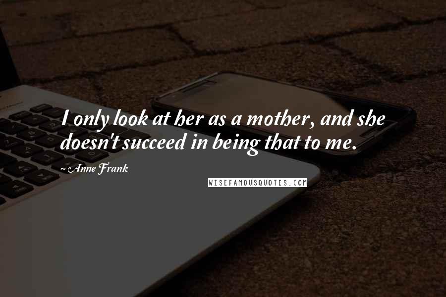 Anne Frank Quotes: I only look at her as a mother, and she doesn't succeed in being that to me.