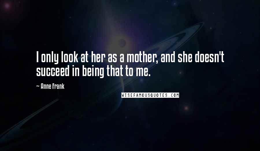 Anne Frank Quotes: I only look at her as a mother, and she doesn't succeed in being that to me.