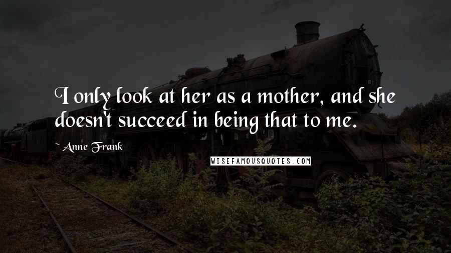 Anne Frank Quotes: I only look at her as a mother, and she doesn't succeed in being that to me.