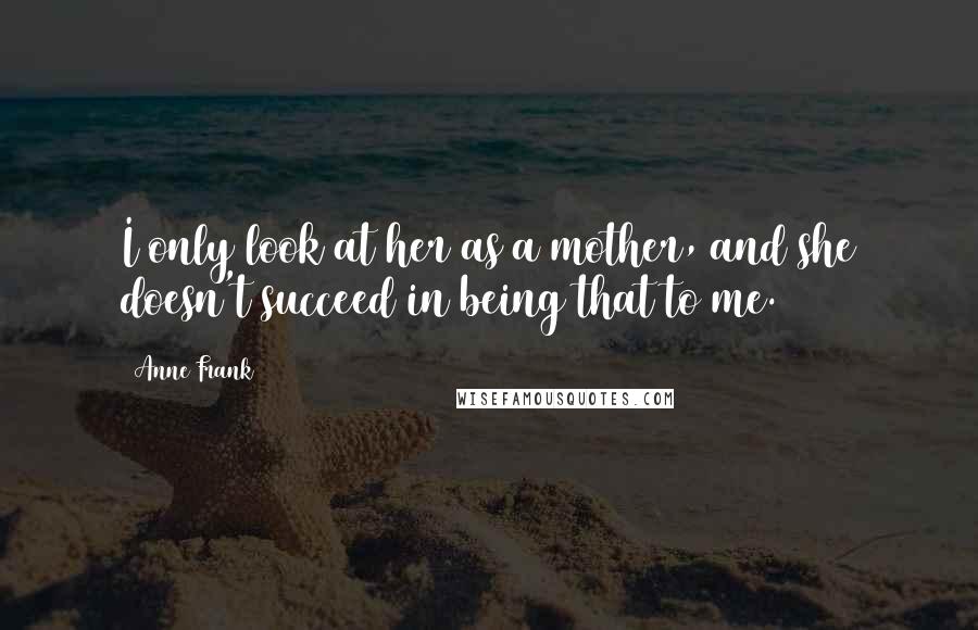 Anne Frank Quotes: I only look at her as a mother, and she doesn't succeed in being that to me.