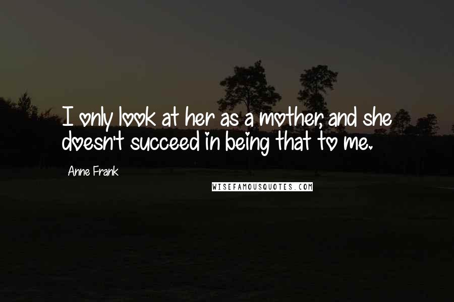 Anne Frank Quotes: I only look at her as a mother, and she doesn't succeed in being that to me.