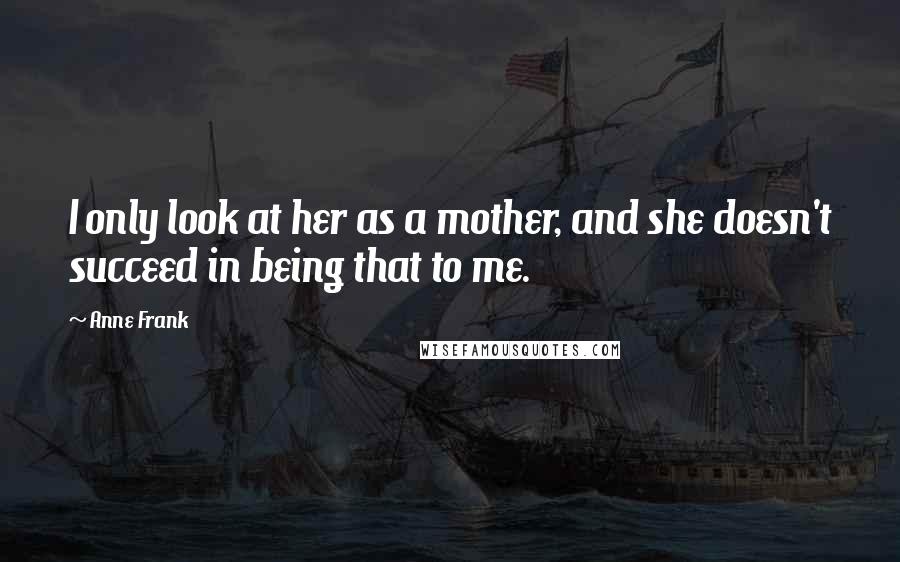 Anne Frank Quotes: I only look at her as a mother, and she doesn't succeed in being that to me.