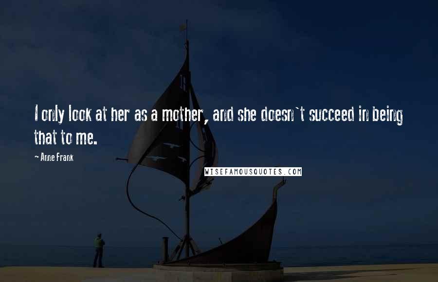 Anne Frank Quotes: I only look at her as a mother, and she doesn't succeed in being that to me.