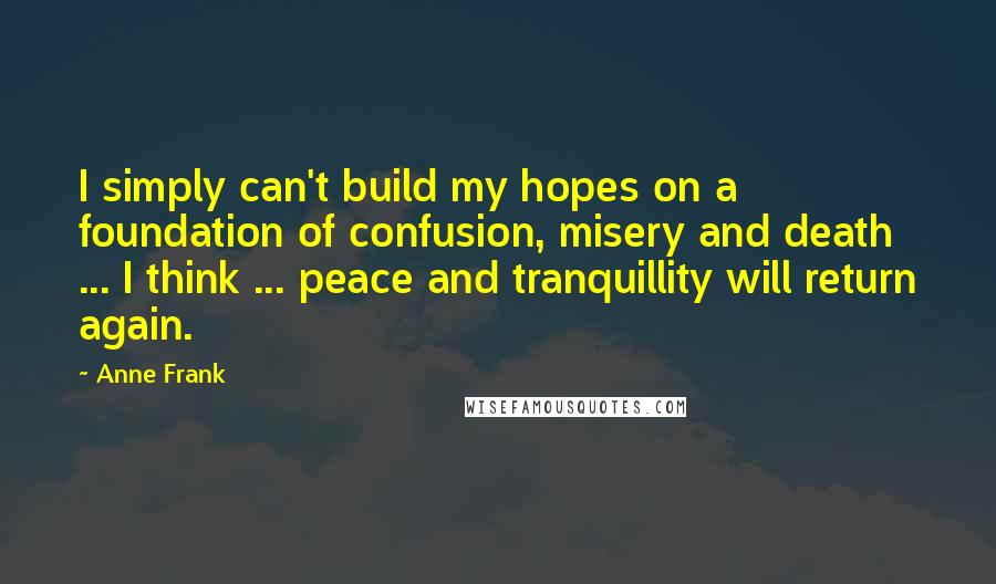 Anne Frank Quotes: I simply can't build my hopes on a foundation of confusion, misery and death ... I think ... peace and tranquillity will return again.