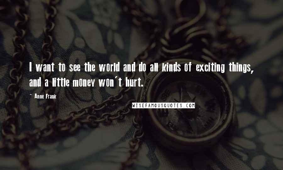 Anne Frank Quotes: I want to see the world and do all kinds of exciting things, and a little money won't hurt.