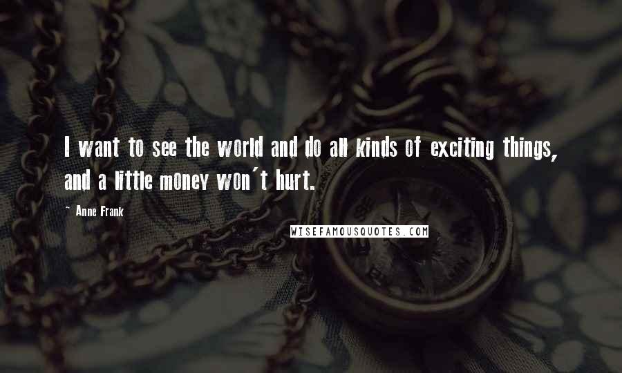 Anne Frank Quotes: I want to see the world and do all kinds of exciting things, and a little money won't hurt.