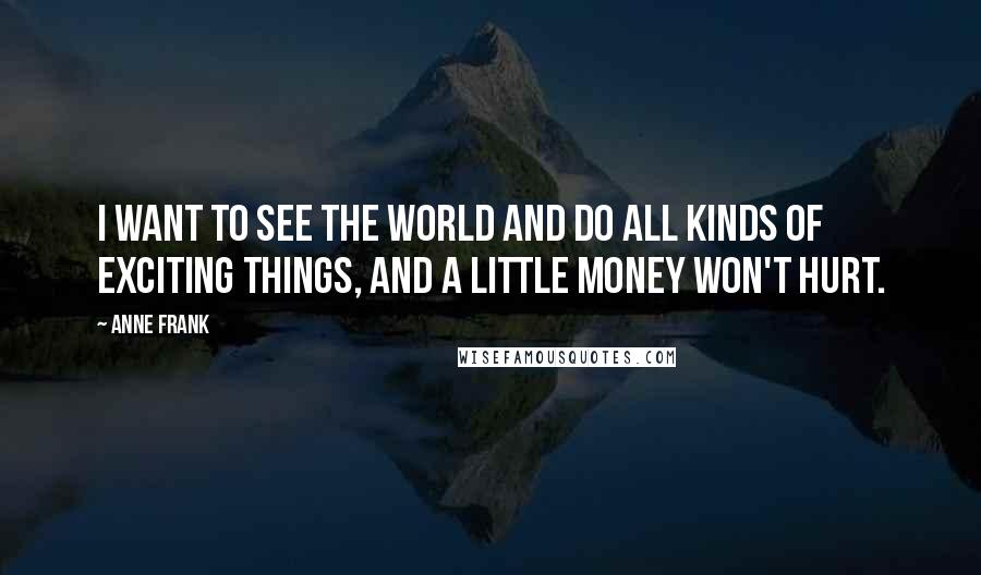 Anne Frank Quotes: I want to see the world and do all kinds of exciting things, and a little money won't hurt.