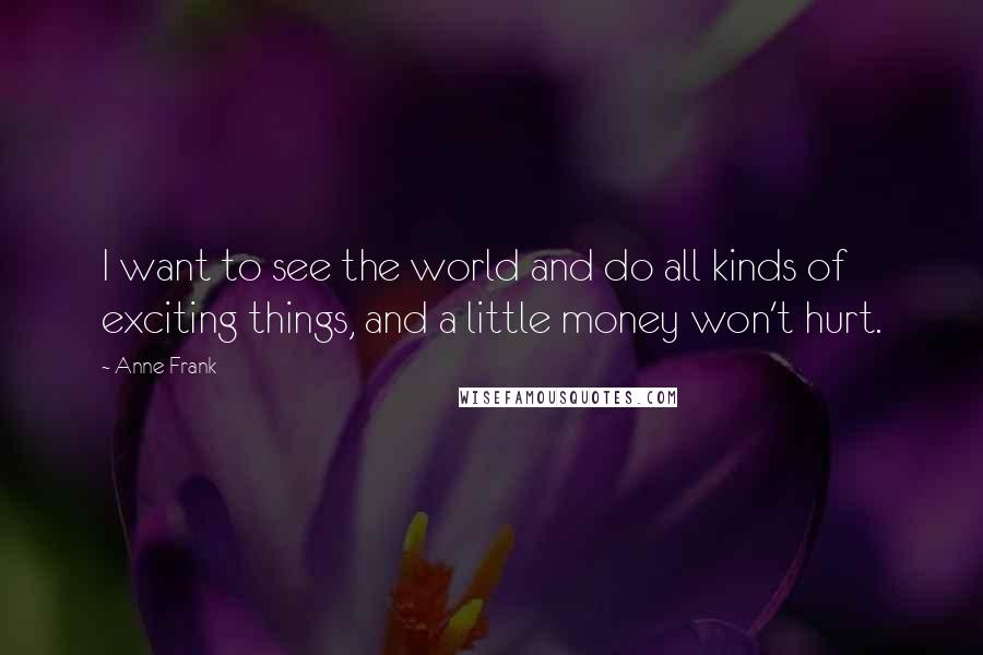 Anne Frank Quotes: I want to see the world and do all kinds of exciting things, and a little money won't hurt.