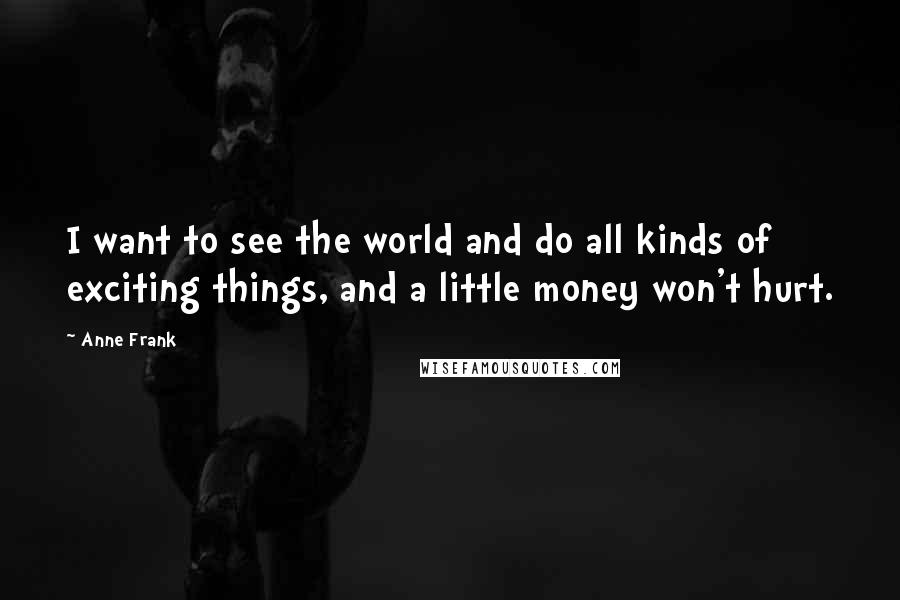 Anne Frank Quotes: I want to see the world and do all kinds of exciting things, and a little money won't hurt.