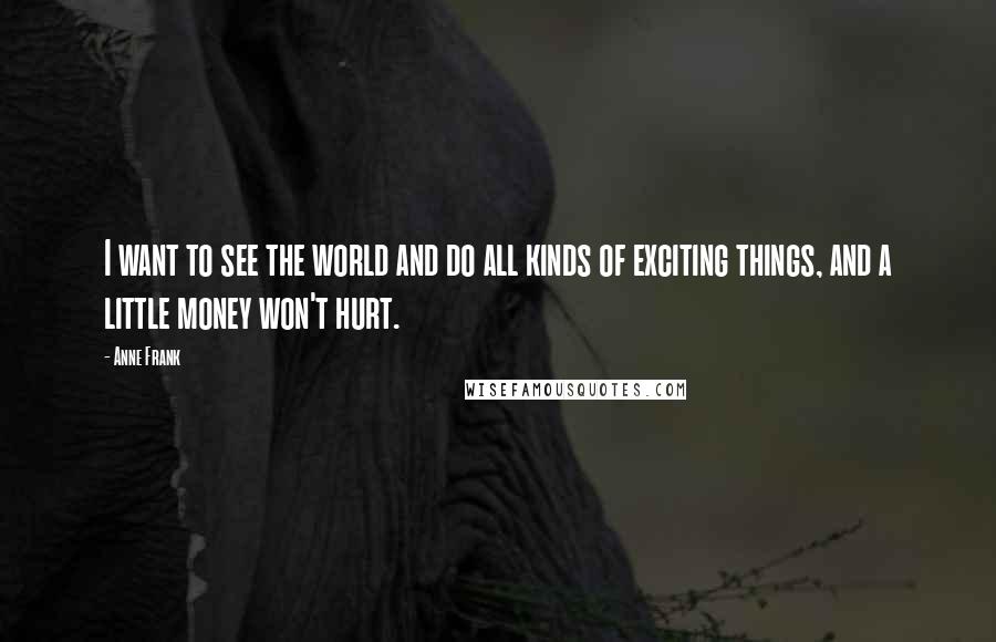 Anne Frank Quotes: I want to see the world and do all kinds of exciting things, and a little money won't hurt.