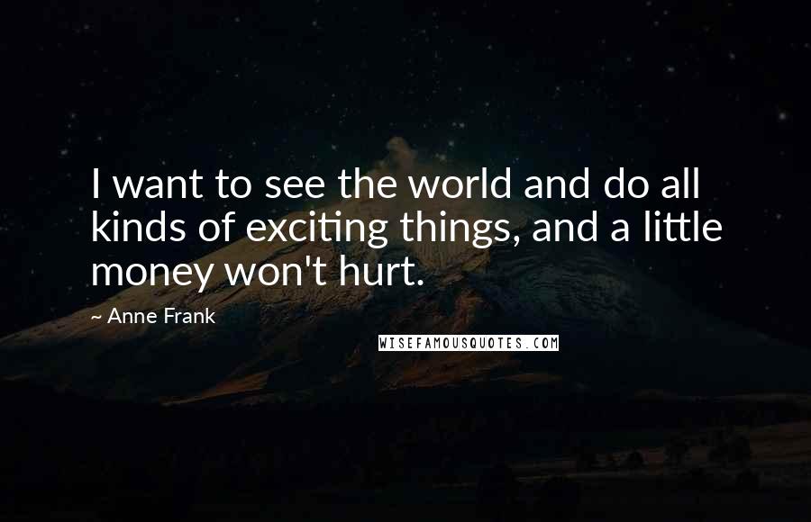 Anne Frank Quotes: I want to see the world and do all kinds of exciting things, and a little money won't hurt.