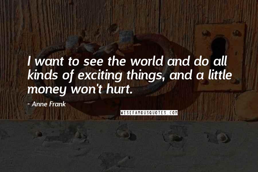 Anne Frank Quotes: I want to see the world and do all kinds of exciting things, and a little money won't hurt.