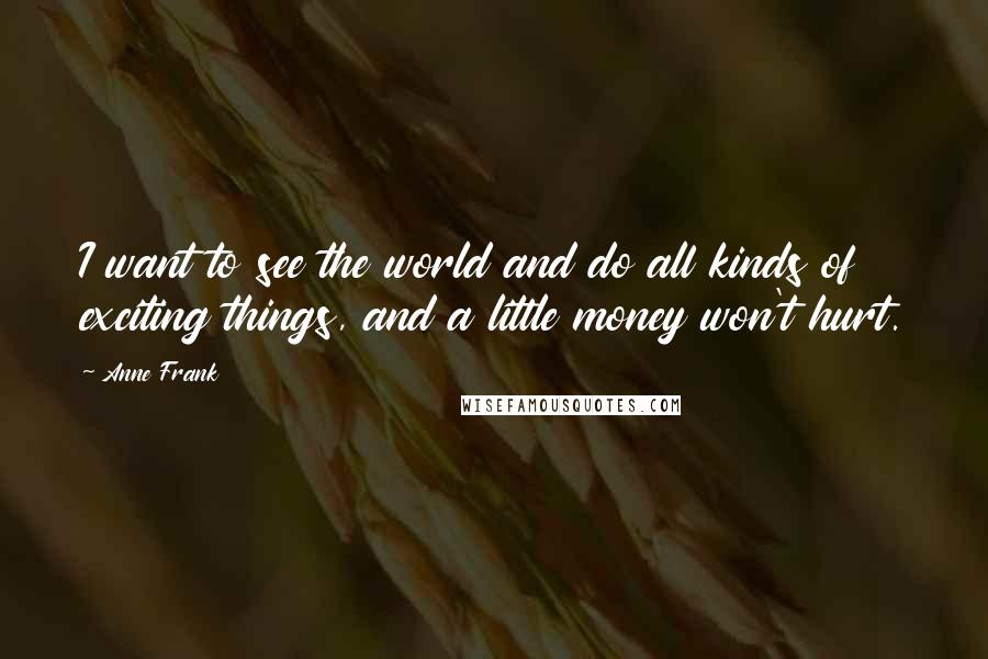 Anne Frank Quotes: I want to see the world and do all kinds of exciting things, and a little money won't hurt.