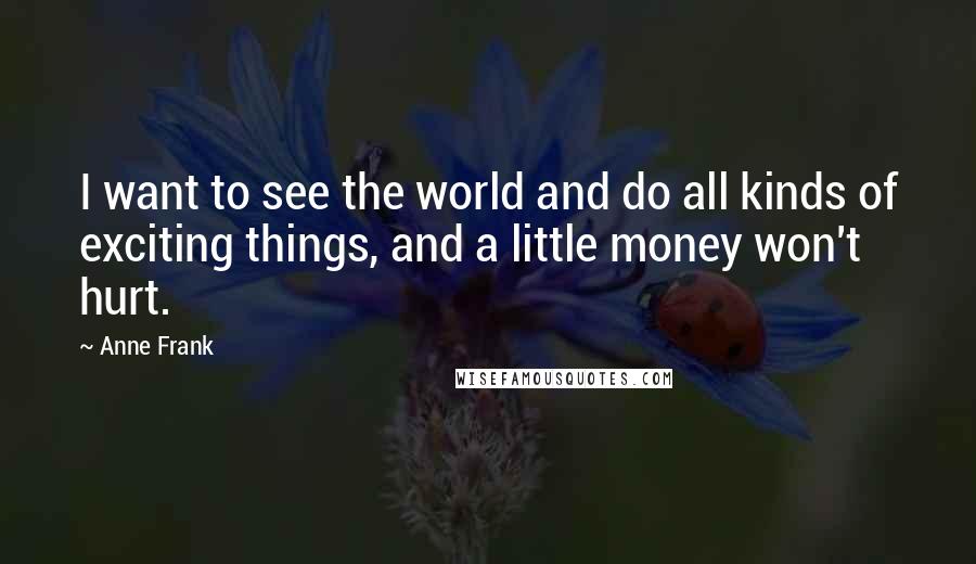 Anne Frank Quotes: I want to see the world and do all kinds of exciting things, and a little money won't hurt.