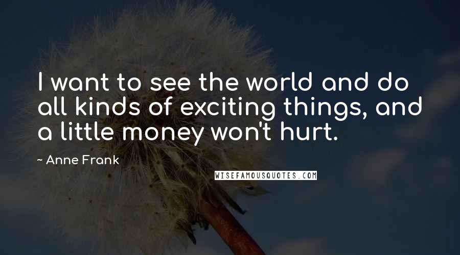 Anne Frank Quotes: I want to see the world and do all kinds of exciting things, and a little money won't hurt.