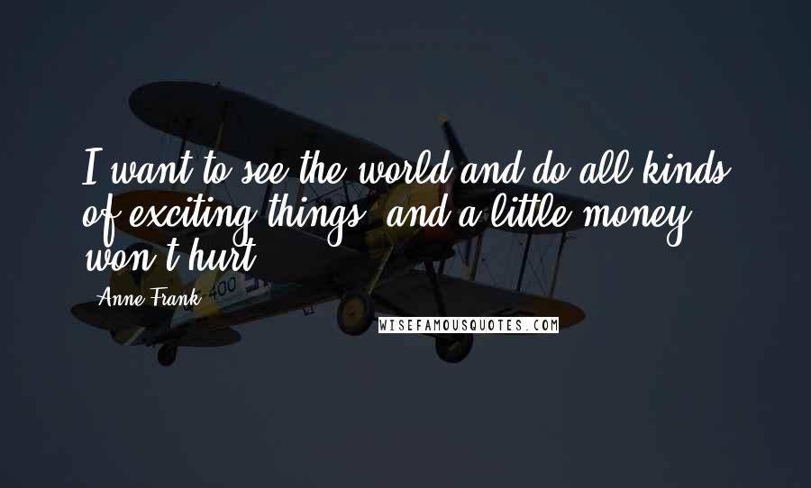 Anne Frank Quotes: I want to see the world and do all kinds of exciting things, and a little money won't hurt.