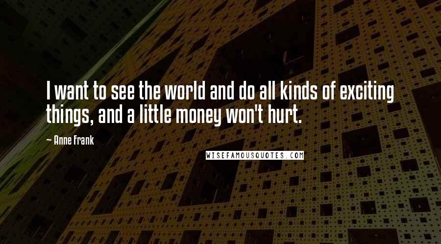 Anne Frank Quotes: I want to see the world and do all kinds of exciting things, and a little money won't hurt.