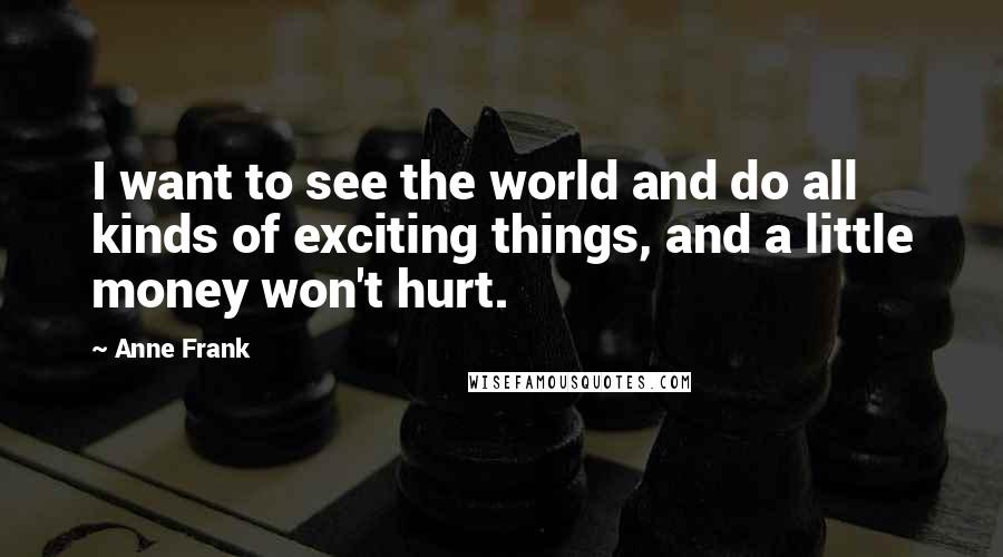 Anne Frank Quotes: I want to see the world and do all kinds of exciting things, and a little money won't hurt.