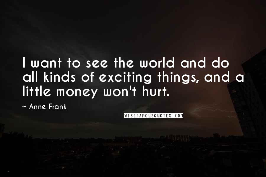 Anne Frank Quotes: I want to see the world and do all kinds of exciting things, and a little money won't hurt.