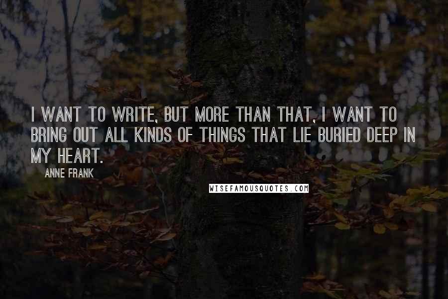 Anne Frank Quotes: I want to write, but more than that, I want to bring out all kinds of things that lie buried deep in my heart.