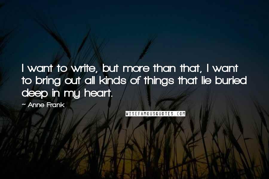 Anne Frank Quotes: I want to write, but more than that, I want to bring out all kinds of things that lie buried deep in my heart.