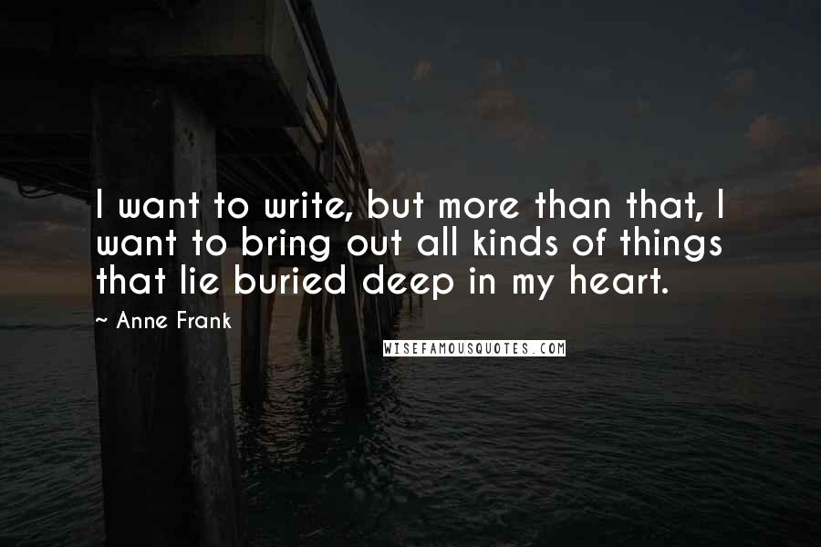 Anne Frank Quotes: I want to write, but more than that, I want to bring out all kinds of things that lie buried deep in my heart.