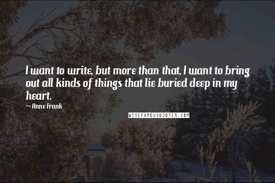 Anne Frank Quotes: I want to write, but more than that, I want to bring out all kinds of things that lie buried deep in my heart.