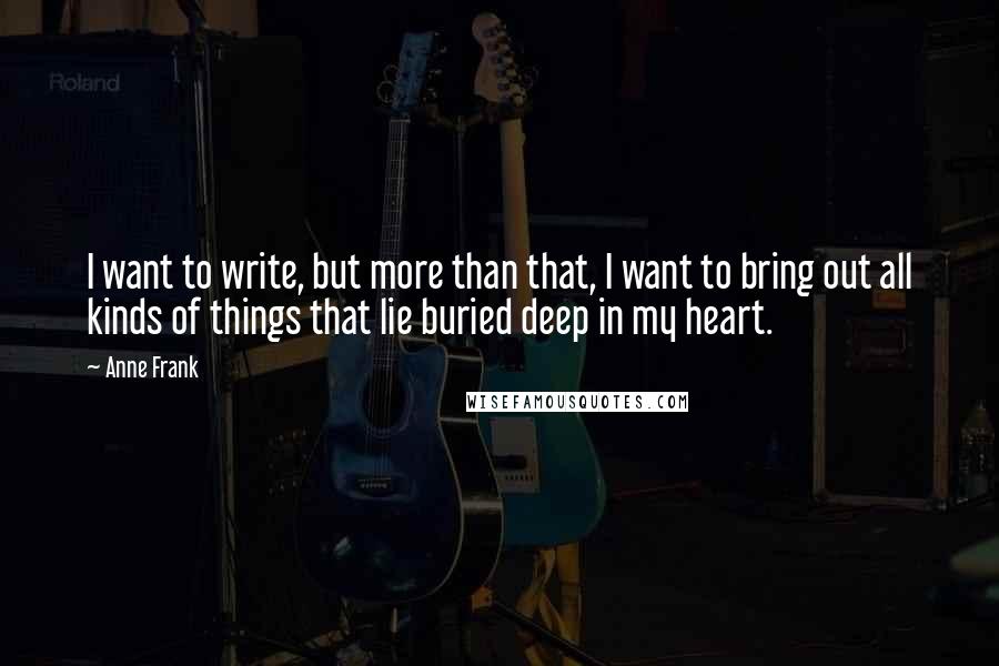 Anne Frank Quotes: I want to write, but more than that, I want to bring out all kinds of things that lie buried deep in my heart.