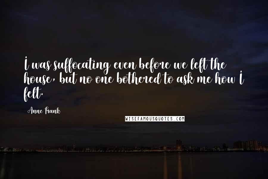 Anne Frank Quotes: I was suffocating even before we left the house, but no one bothered to ask me how I felt.